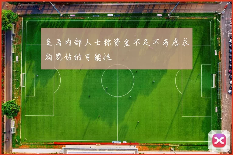 皇马内部人士称资金不足不考虑求购恩佐的可能性