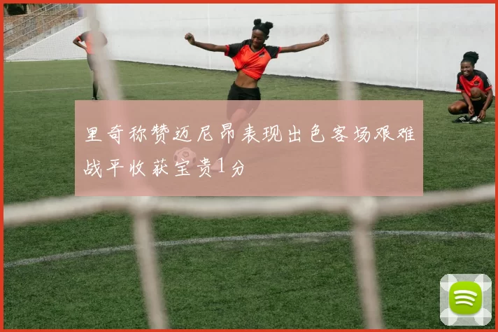 里奇称赞迈尼昂表现出色客场艰难战平收获宝贵1分