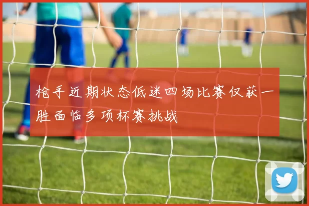 枪手近期状态低迷四场比赛仅获一胜面临多项杯赛挑战