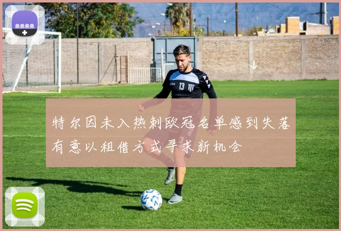 特尔因未入热刺欧冠名单感到失落有意以租借方式寻求新机会