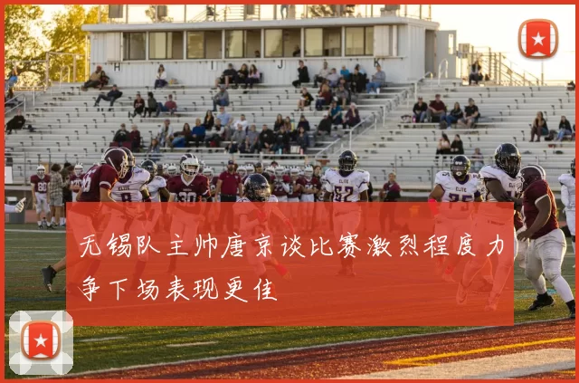 无锡队主帅唐京谈比赛激烈程度力争下场表现更佳