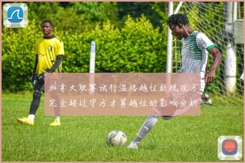 加拿大联赛试行温格越位新规攻方完全超过守方才算越位的影响分析