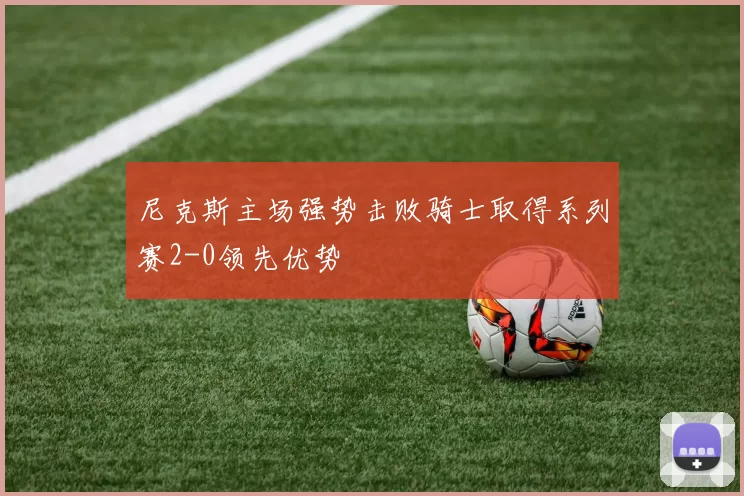 尼克斯主场强势击败骑士取得系列赛2-0领先优势