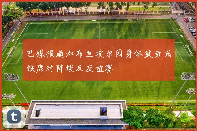 巴媒报道加布里埃尔因身体疲劳或缺席对阵埃及友谊赛