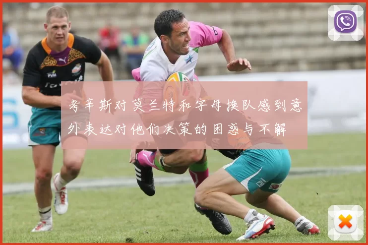 考辛斯对莫兰特和字母换队感到意外表达对他们决策的困惑与不解