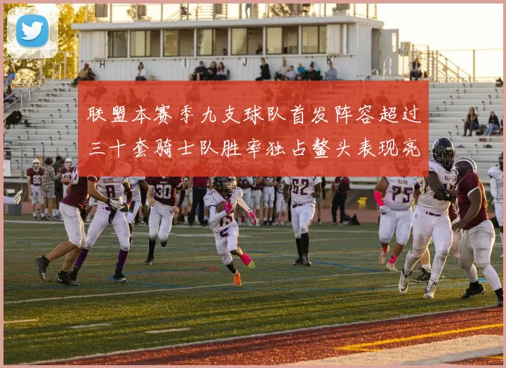 联盟本赛季九支球队首发阵容超过三十套骑士队胜率独占鳌头表现亮眼