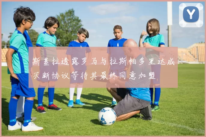 斯基拉透露罗马与拉斯帕多里达成买断协议等待其最终同意加盟
