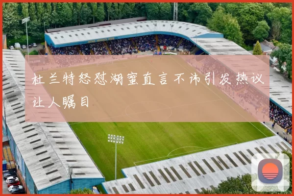 杜兰特怒怼湖蜜直言不讳引发热议让人瞩目
