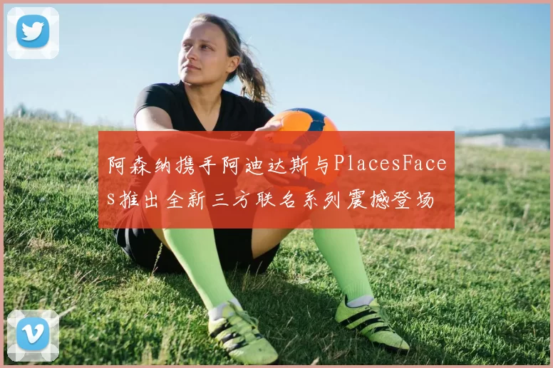 阿森纳携手阿迪达斯与PlacesFaces推出全新三方联名系列震撼登场