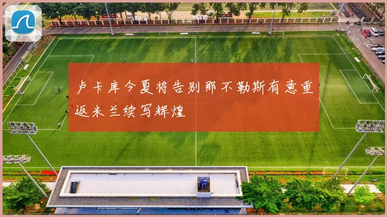 卢卡库今夏将告别那不勒斯有意重返米兰续写辉煌