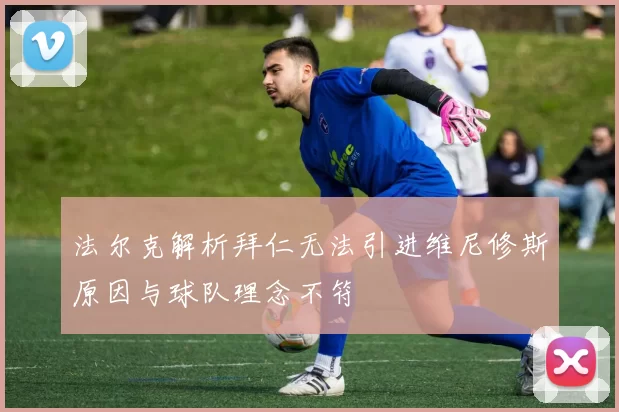 法尔克解析拜仁无法引进维尼修斯原因与球队理念不符