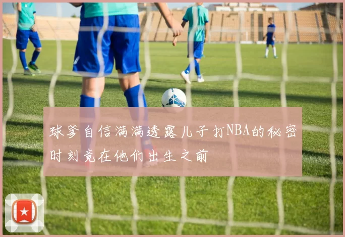 球爹自信满满透露儿子打NBA的秘密时刻竟在他们出生之前
