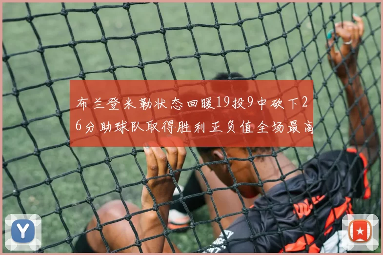 布兰登米勒状态回暖19投9中砍下26分助球队取得胜利正负值全场最高