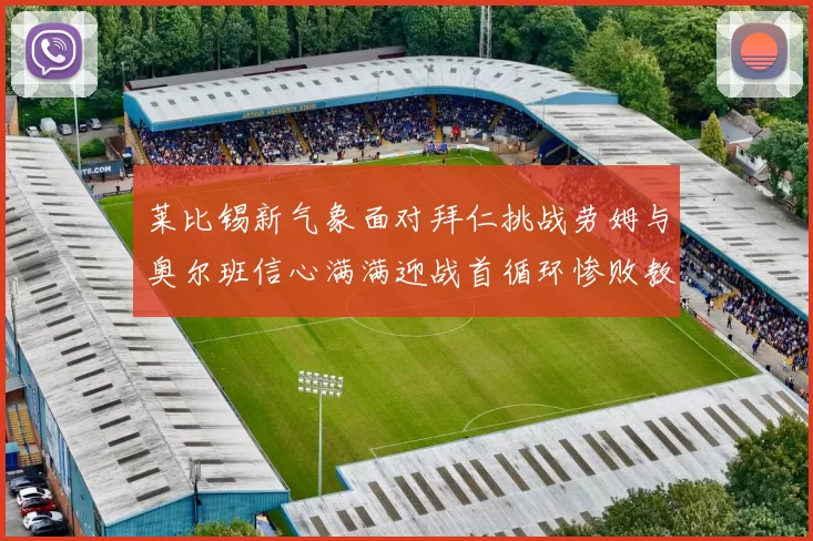 莱比锡新气象面对拜仁挑战劳姆与奥尔班信心满满迎战首循环惨败教训