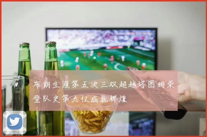 布朗生涯第五次三双超越塔图姆荣登队史第九位成就辉煌