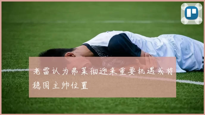 老雷认为弗莱彻迎来重要机遇或将稳固主帅位置