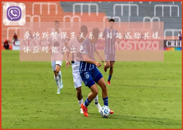 桑德斯赞保罗关系良好路威称其媒体应对能力出色