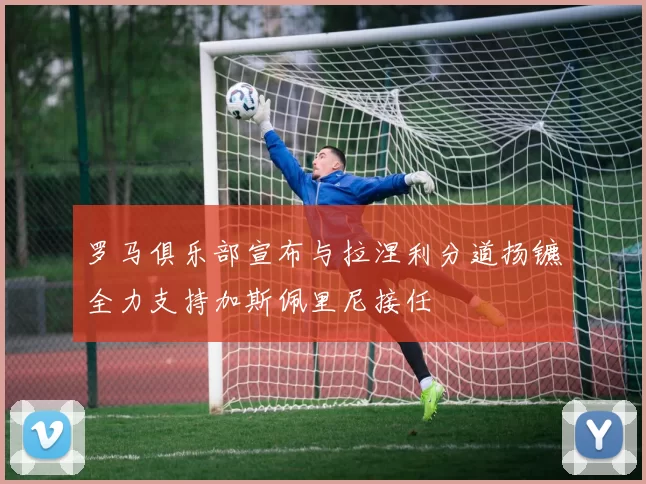 罗马俱乐部宣布与拉涅利分道扬镳全力支持加斯佩里尼接任