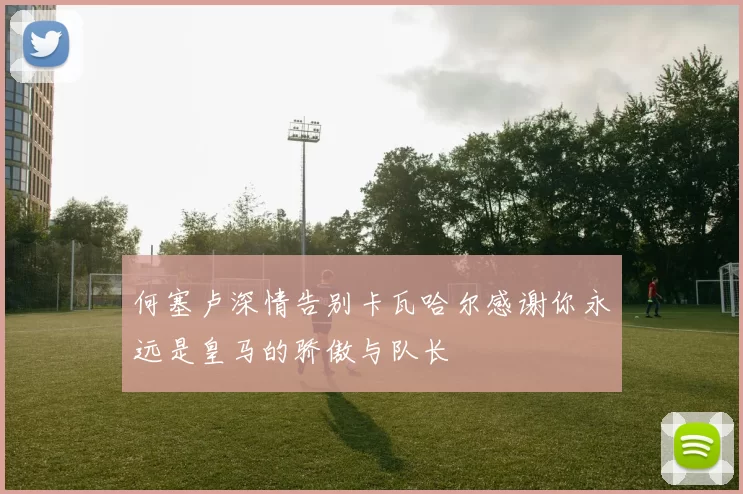 何塞卢深情告别卡瓦哈尔感谢你永远是皇马的骄傲与队长