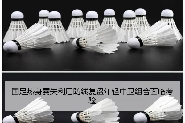 国足热身赛失利后防线复盘年轻中卫组合面临考验